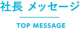 社長 メッセージ TOP MESSAGE
